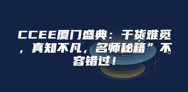 CCEE厦门盛典：干货难觅，真知不凡，名师秘籍”不容错过！