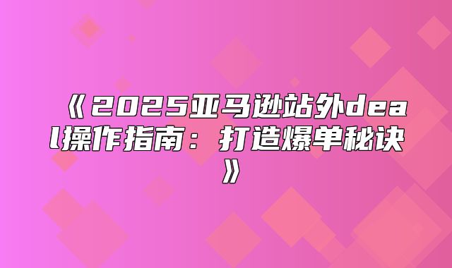 2025亚马逊站外deal操作指南：打造爆单秘诀