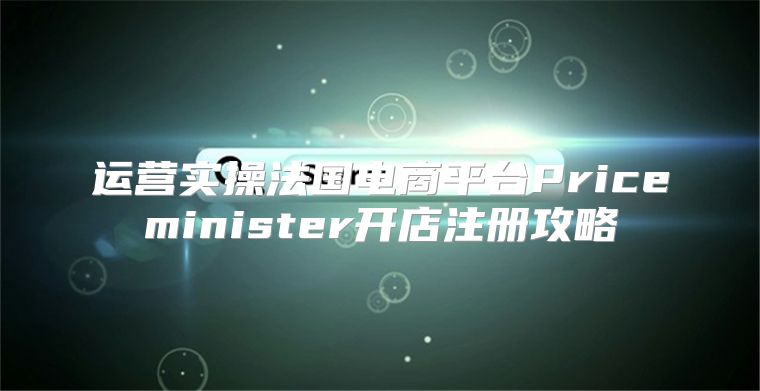 运营实操法国电商平台Priceminister开店注册攻略
