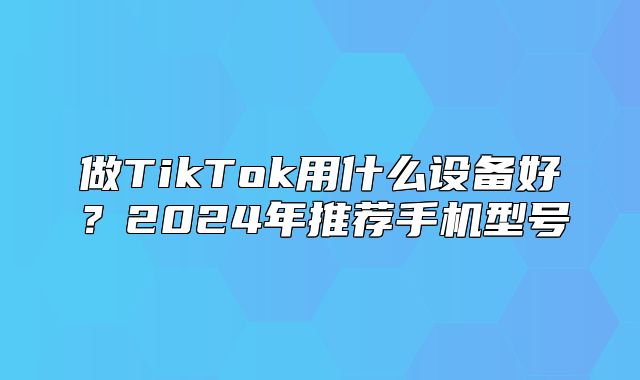 做TikTok用什么设备好？2025年推荐手机型号