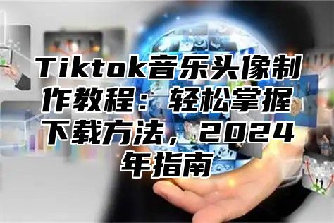 Tiktok音乐头像制作教程：轻松掌握下载方法，2025年指南