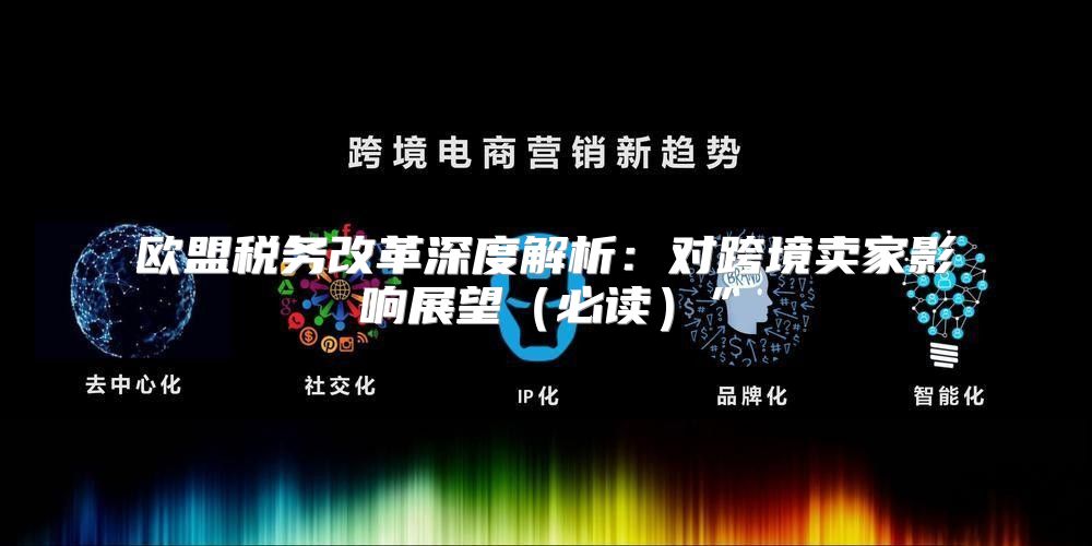 欧盟税务改革深度解析：对跨境卖家影响展望必读”
