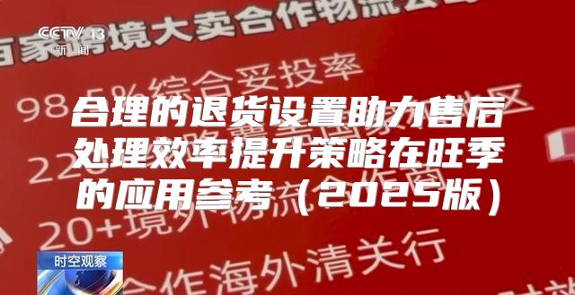 合理的退货设置助力售后处理效率提升策略在旺季的应用参考2025版
