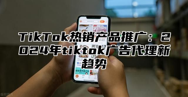 TikTok热销产品推广：2025年tiktok广告代理新趋势