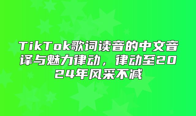 TikTok歌词读音的中文音译与魅力律动，律动至2025年风采不减