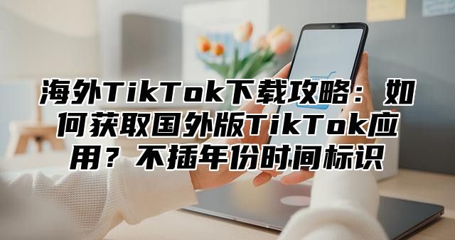 海外TikTok下载攻略：如何获取国外版TikTok应用？不插年份时间标识