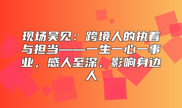 现场吴见：跨境人的执着与担当——一生一心一事业，感人至深，影响身边人
