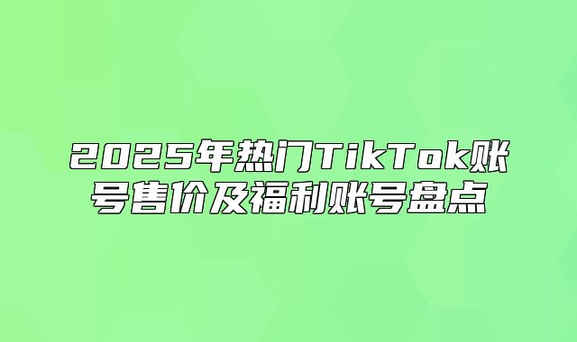 2025年热门TikTok账号售价及福利账号盘点