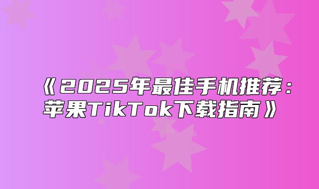 2025年最佳手机推荐：苹果TikTok下载指南