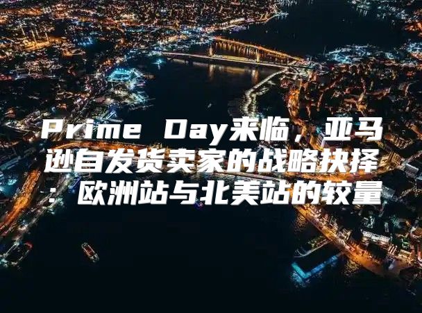 Prime Day来临，亚马逊自发货卖家的战略抉择：欧洲站与北美站的较量
