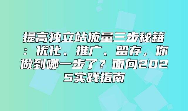 提高独立站流量三步秘籍：优化、推广、留存，你做到哪一步了？面向2025实践指南