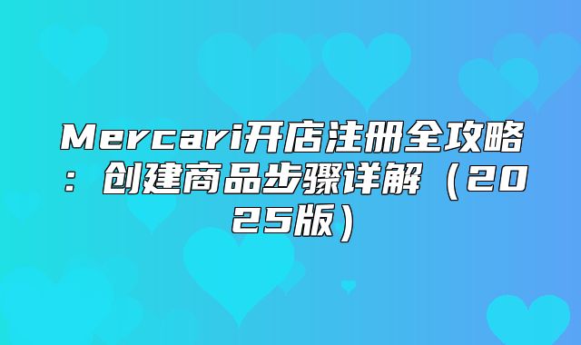 Mercari开店注册全攻略：创建商品步骤详解2025版