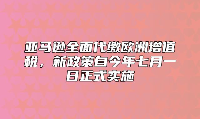 亚马逊全面代缴欧洲增值税，新政策自今年七月一日正式实施