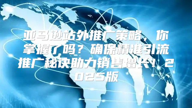 亚马逊站外推广策略，你掌握了吗？确保精准引流推广秘诀助力销售增长！2025版