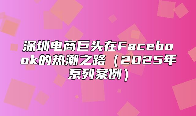 深圳电商巨头在Facebook的热潮之路2025年系列案例