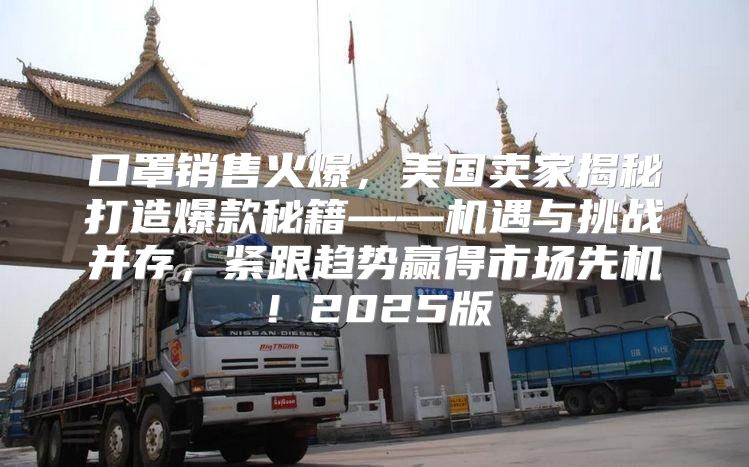 口罩销售火爆，美国卖家揭秘打造爆款秘籍——机遇与挑战并存，紧跟趋势赢得市场先机！2025版