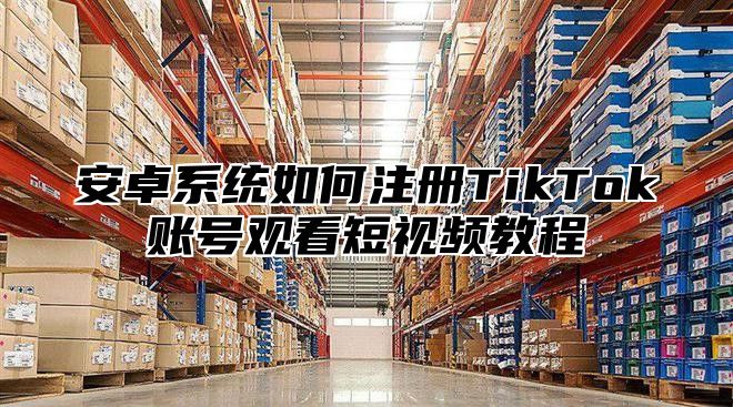 安卓系统如何注册TikTok账号观看短视频教程