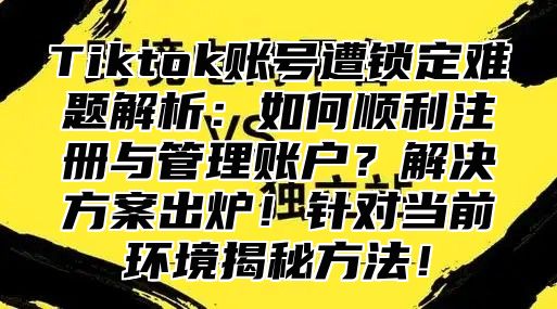 Tiktok账号遭锁定难题解析：如何顺利注册与管理账户？解决方案出炉！针对当前环境揭秘方法！