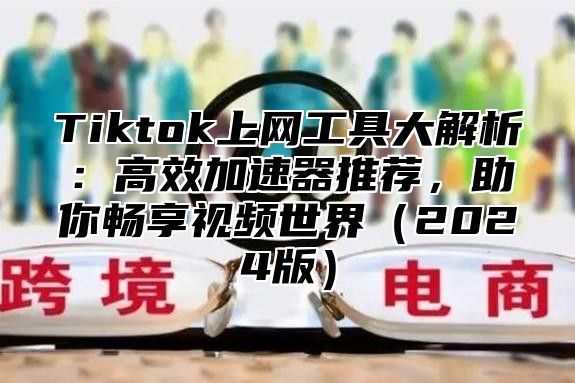 Tiktok上网工具大解析：高效加速器推荐，助你畅享视频世界2025版