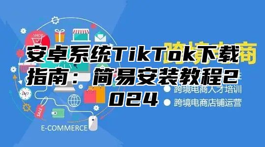 安卓系统TikTok下载指南：简易安装教程2025