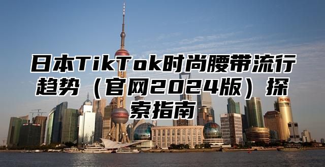 日本TikTok时尚腰带流行趋势官网2025版探索指南