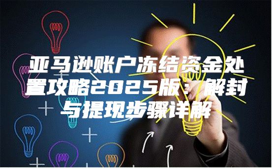 亚马逊账户冻结资金处置攻略2025版：解封与提现步骤详解