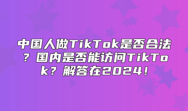 中国人做TikTok是否合法？国内是否能访问TikTok？解答在2025！
