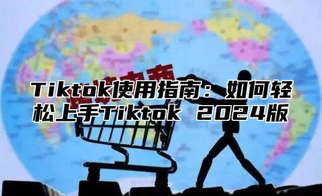 Tiktok使用指南：如何轻松上手Tiktok 2025版