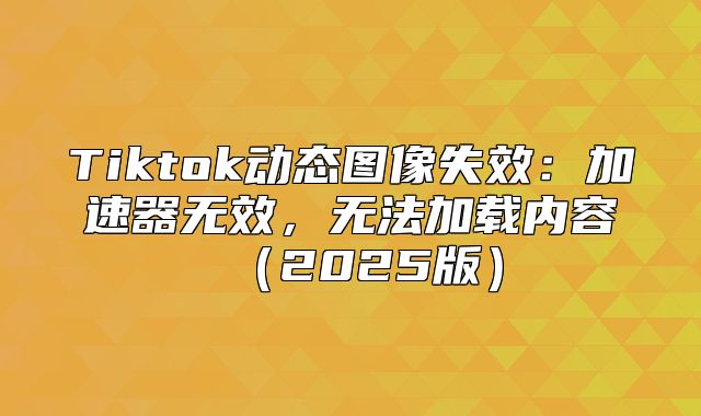 Tiktok动态图像失效：加速器无效，无法加载内容2025版