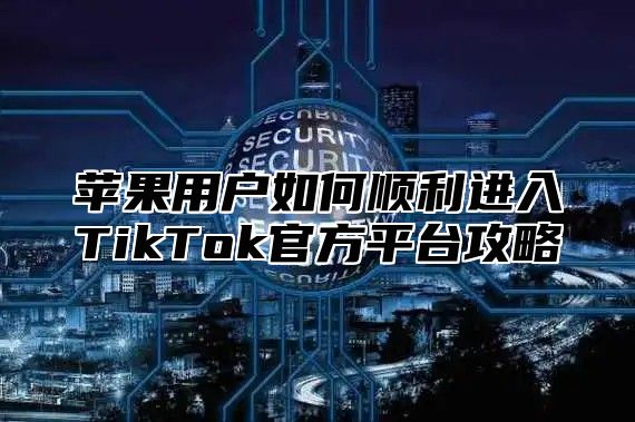 苹果用户如何顺利进入TikTok官方平台攻略