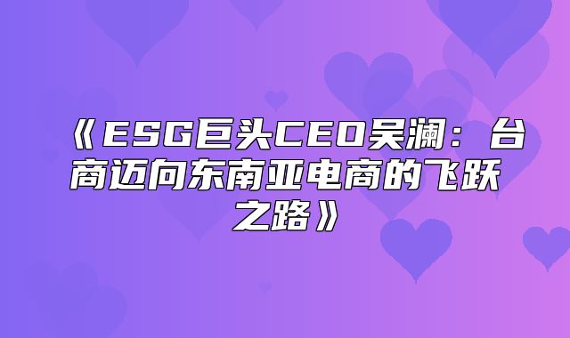 ESG巨头CEO吴澜：台商迈向东南亚电商的飞跃之路