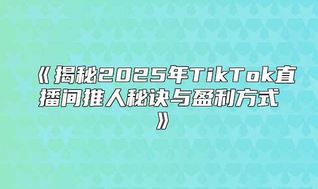 揭秘2025年TikTok直播间推人秘诀与盈利方式