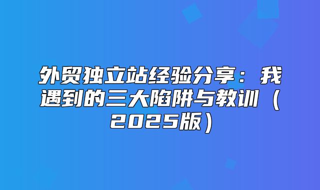 外贸独立站经验分享：我遇到的三大陷阱与教训2025版