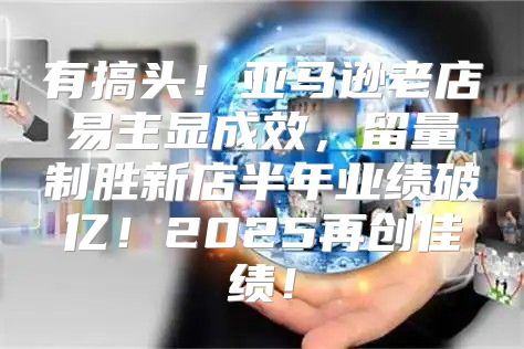 有搞头！亚马逊老店易主显成效，留量制胜新店半年业绩破亿！2025再创佳绩！