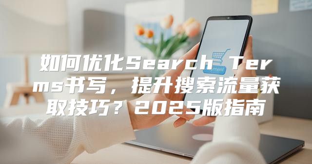 如何优化Search Terms书写，提升搜索流量获取技巧？2025版指南