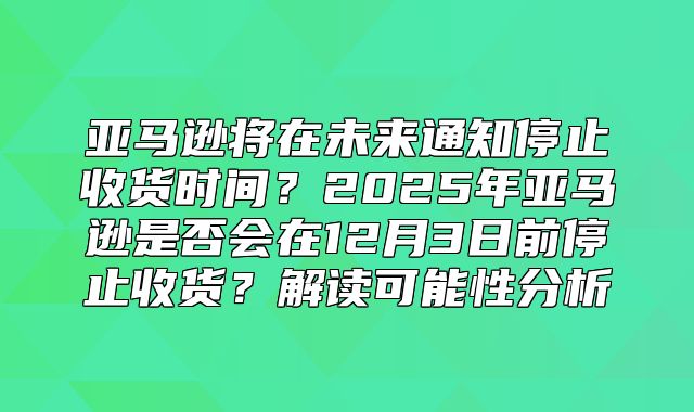 亚马逊将在未来通知停止收货时间？2025年亚马逊是否会在12月3日前停止收货？解读可能性分析
