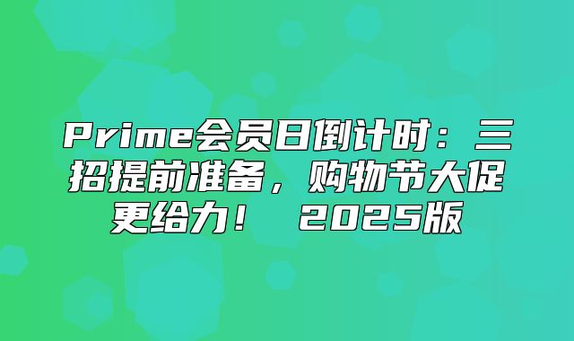 Prime会员日倒计时：三招提前准备，购物节大促更给力！ 2025版
