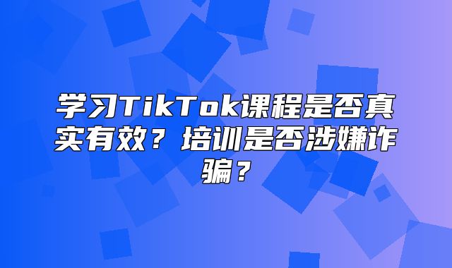 学习TikTok课程是否真实有效？培训是否涉嫌诈骗？