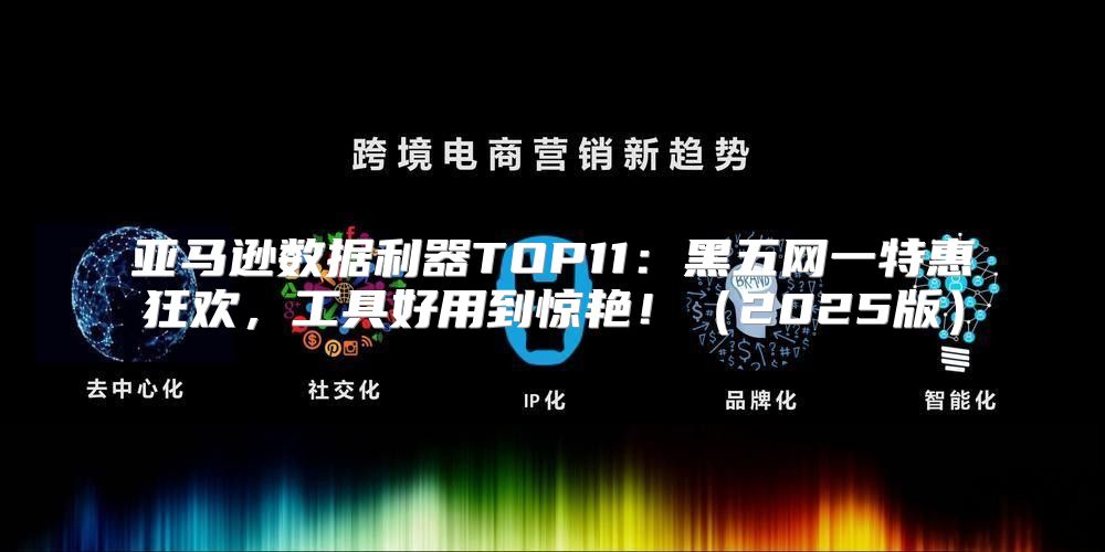 亚马逊数据利器TOP11：黑五网一特惠狂欢，工具好用到惊艳！2025版