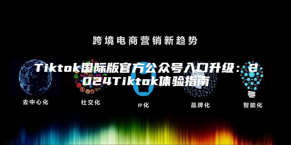 Tiktok国际版官方公众号入口升级：2025Tiktok体验指南