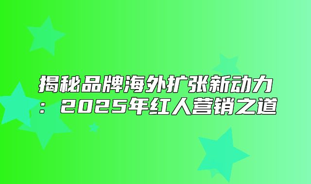 揭秘品牌海外扩张新动力：2025年红人营销之道