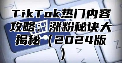 TikTok热门内容攻略：涨粉秘诀大揭秘2025版
