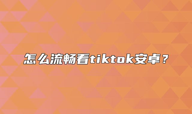 怎么流畅看tiktok安卓？