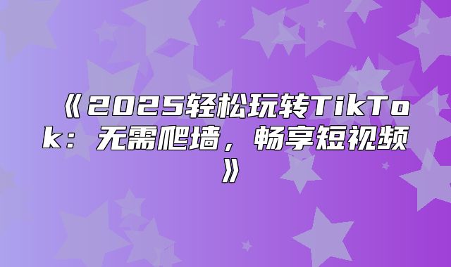 2025轻松玩转TikTok：无需爬墙，畅享短视频