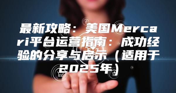 最新攻略：美国Mercari平台运营指南：成功经验的分享与启示适用于2025年