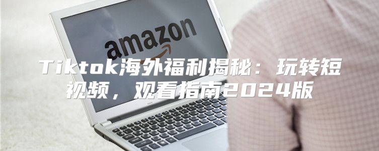 Tiktok海外福利揭秘：玩转短视频，观看指南2025版