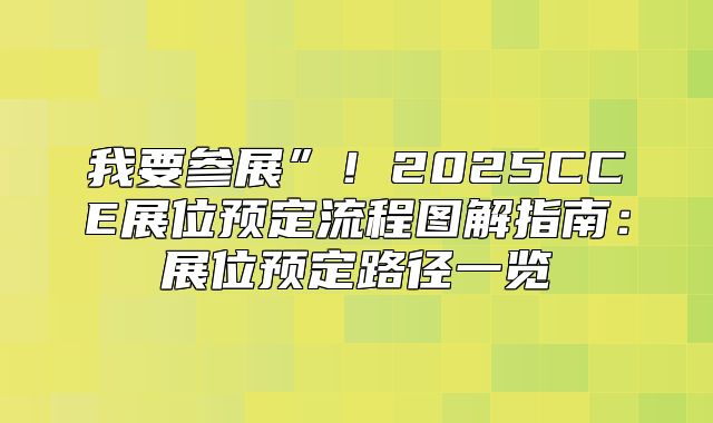 我要参展”！2025CCE展位预定流程图解指南：展位预定路径一览