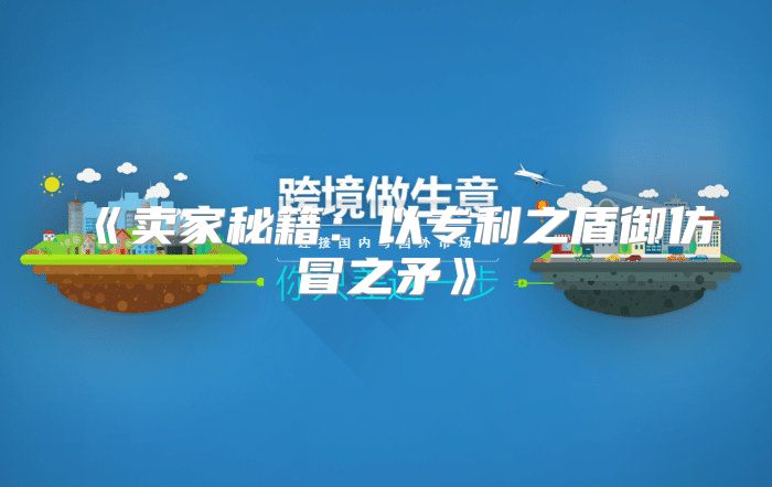 卖家秘籍：以专利之盾御仿冒之矛