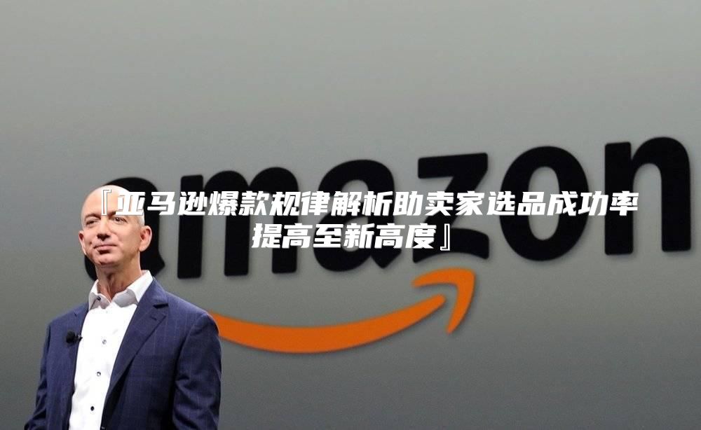 『亚马逊爆款规律解析助卖家选品成功率提高至新高度』