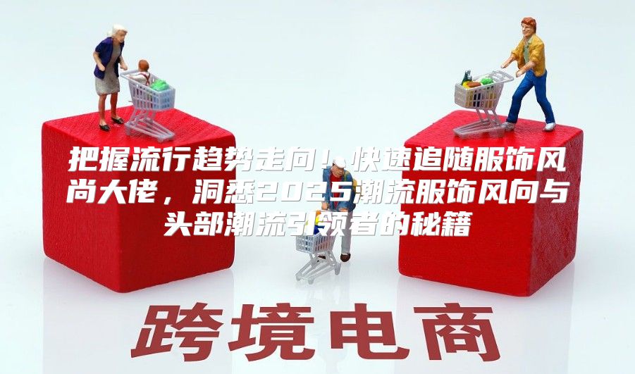 把握流行趋势走向！快速追随服饰风尚大佬，洞悉2025潮流服饰风向与头部潮流引领者的秘籍